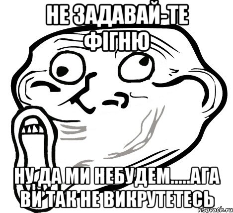 не задавай-те фігню ну да ми небудем.....ага ви так не викрутетесь, Мем  Trollface LOL