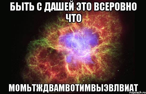 быть с дашей это всеровно что момьтждвамвотимвыэвлвиат, Мем Туманность