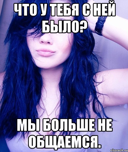 что у тебя с ней было? мы больше не общаемся.