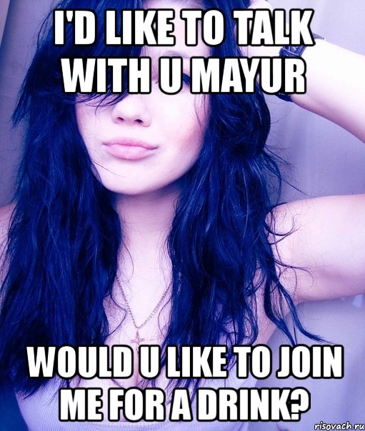 i'd like to talk with u mayur would u like to join me for a drink?