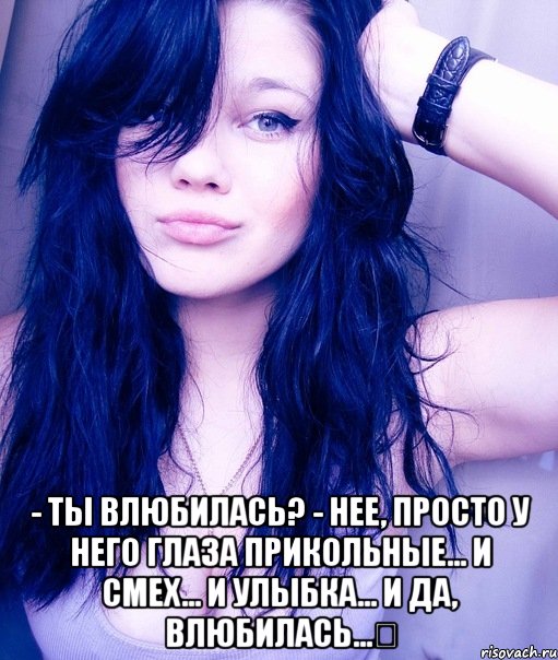  - ты влюбилась? - нее, просто у него глаза прикольные... и смех... и улыбка... и да, влюбилась...❤