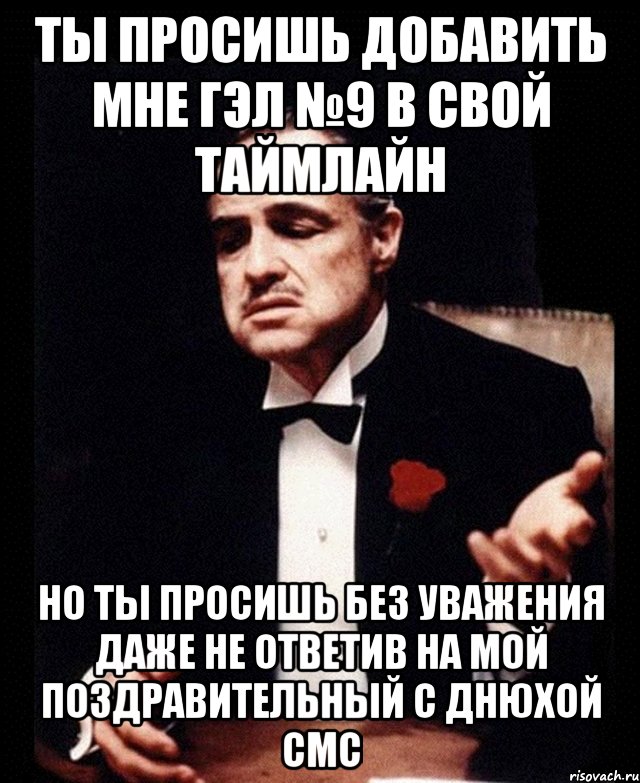 ты просишь добавить мне гэл №9 в свой таймлайн но ты просишь без уважения даже не ответив на мой поздравительный с днюхой смс, Мем ты делаешь это без уважения