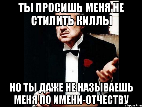 ты просишь меня не стилить киллы но ты даже не называешь меня по имени-отчеству, Мем ты делаешь это без уважения