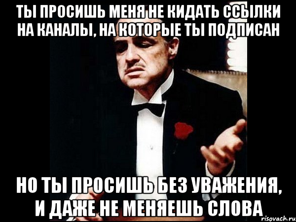 ты просишь меня не кидать ссылки на каналы, на которые ты подписан но ты просишь без уважения, и даже не меняешь слова, Мем ты делаешь это без уважения