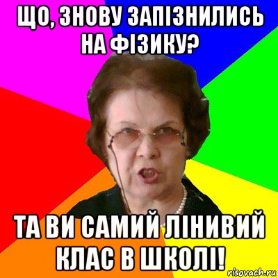 що, знову запізнились на фізику? та ви самий лінивий клас в школі!, Мем Типичная училка