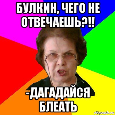 булкин, чего не отвечаешь?!! -дагадайся блеать, Мем Типичная училка