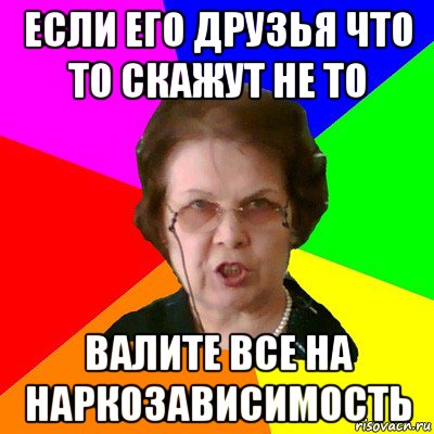 если его друзья что то скажут не то валите все на наркозависимость, Мем Типичная училка