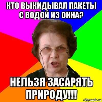 кто выкидывал пакеты с водой из окна? нельзя засарять природу!!!, Мем Типичная училка