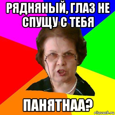 рядняный, глаз не спущу с тебя панятнаа?, Мем Типичная училка