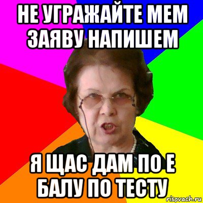 не угражайте мем заяву напишем я щас дам по e балу по тесту, Мем Типичная училка