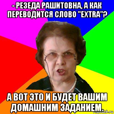 - резеда рашитовна, а как переводится слово "extra"? а вот это и будет вашим домашним заданием., Мем Типичная училка