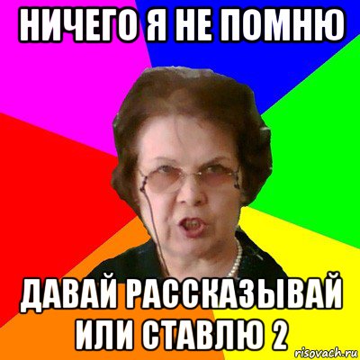 ничего я не помню давай рассказывай или ставлю 2, Мем Типичная училка