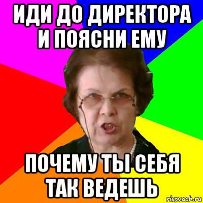 иди до директора и поясни ему почему ты себя так ведешь, Мем Типичная училка