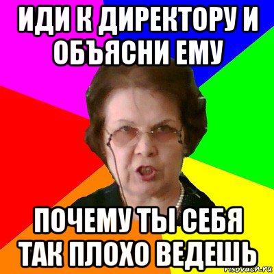 иди к директору и объясни ему почему ты себя так плохо ведешь, Мем Типичная училка