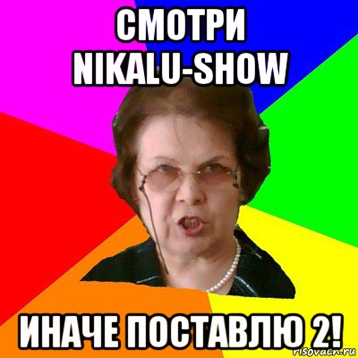 смотри nikalu-show иначе поставлю 2!, Мем Типичная училка