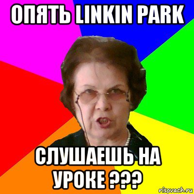 опять linkin park слушаешь на уроке ???, Мем Типичная училка