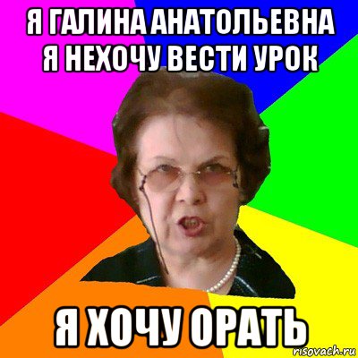 я галина анатольевна я нехочу вести урок я хочу орать, Мем Типичная училка