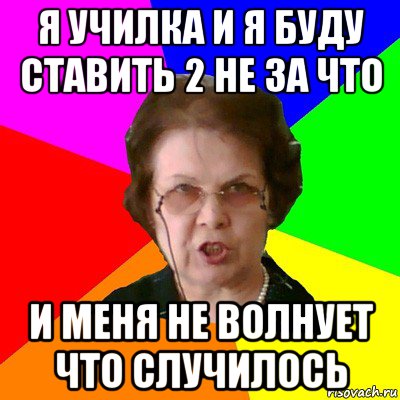 я училка и я буду ставить 2 не за что и меня не волнует что случилось, Мем Типичная училка