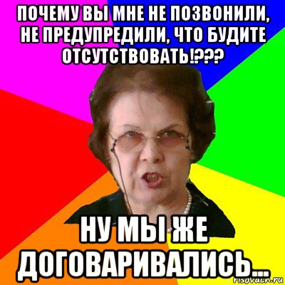 почему вы мне не позвонили, не предупредили, что будите отсутствовать!??? ну мы же договаривались..., Мем Типичная училка