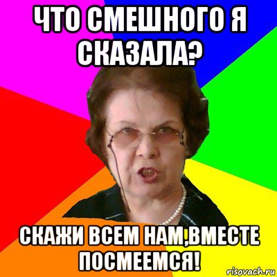 что смешного я сказала? скажи всем нам,вместе посмеемся!, Мем Типичная училка