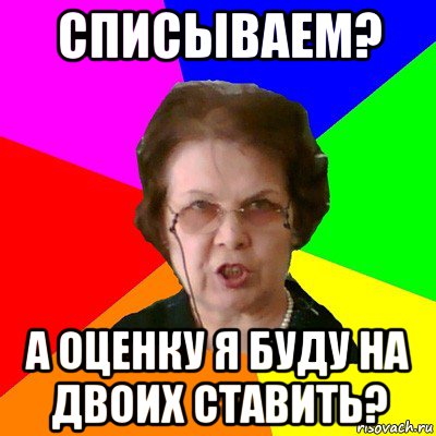 списываем? а оценку я буду на двоих ставить?, Мем Типичная училка