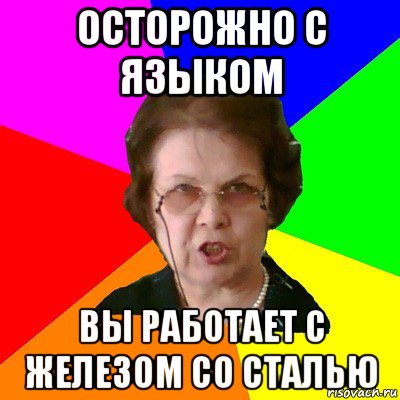 осторожно с языком вы работает с железом со сталью, Мем Типичная училка