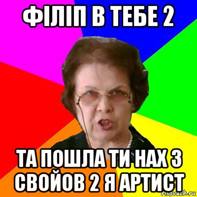 філіп в тебе 2 та пошла ти нах з свойов 2 я артист, Мем Типичная училка