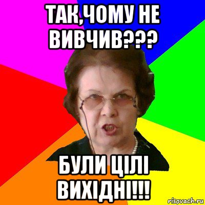 так,чому не вивчив??? були цiлi вихiднi!!!, Мем Типичная училка