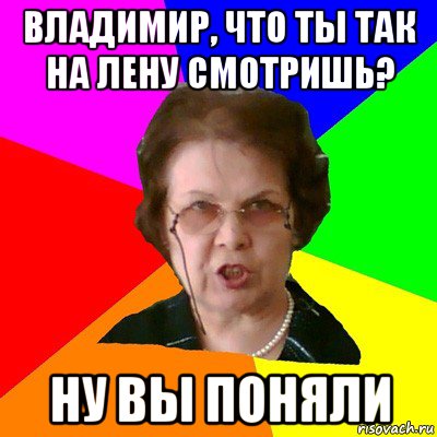 владимир, что ты так на лену смотришь? ну вы поняли, Мем Типичная училка