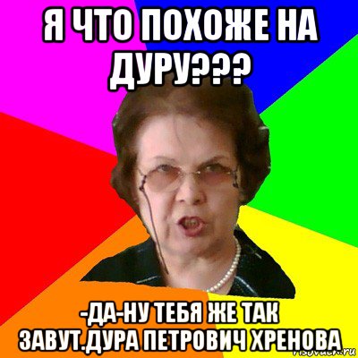 я что похоже на дуру??? -да-ну тебя же так завут.дура петрович хренова, Мем Типичная училка