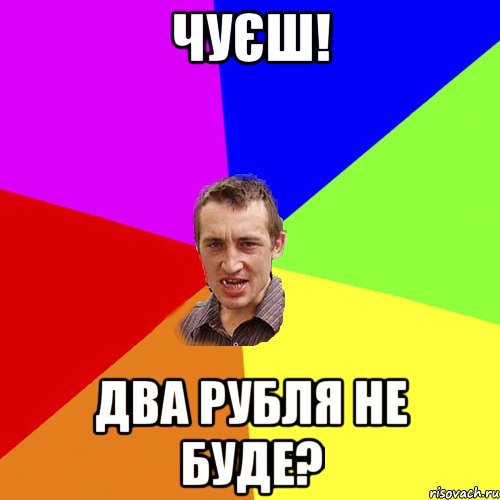 чуєш! два рубля не буде?