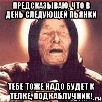 предсказываю, что в день следующей пьянки тебе тоже надо будет к телке, подкаблучник!, Мем Ванга (цвет)