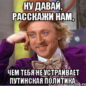 ну давай, расскажи нам, чем тебя не устраивает путинская политика., Мем Ну давай расскажи (Вилли Вонка)