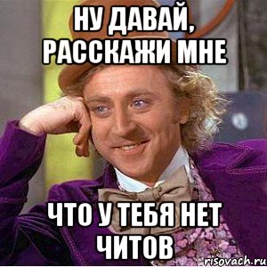 ну давай, расскажи мне что у тебя нет читов, Мем Ну давай расскажи (Вилли Вонка)