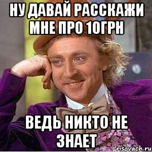 ну давай расскажи мне про 10грн ведь никто не знает, Мем Ну давай расскажи (Вилли Вонка)