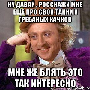 ну давай , росскажи мне еще про свои танки и грёбаных качков мне же блять это так интересно