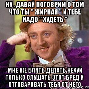 ну , давай поговрим о том что ты " жирная " и тебе надо " худеть " мне же блять делать нехуй только слушать этот бред и отговаривать тебя от него, Мем Ну давай расскажи (Вилли Вонка)