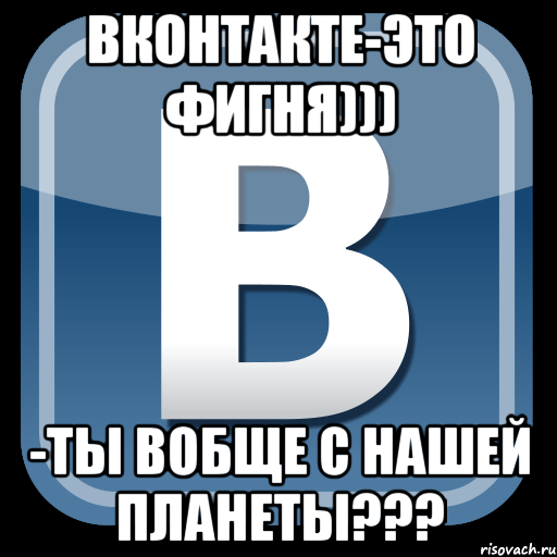 вконтакте-это фигня))) -ты вобще с нашей планеты???, Мем   вк