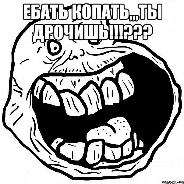 ебать копать,,,ты дрочишь!!!??? , Мем всегда один