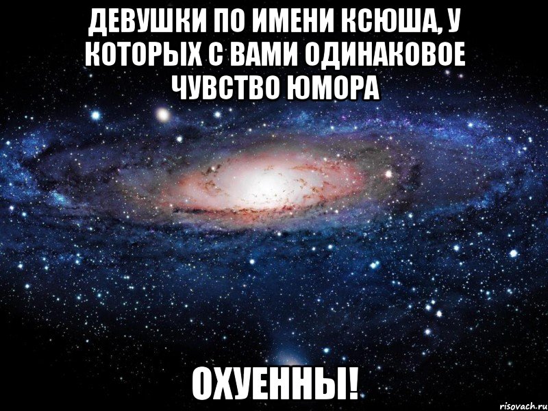 девушки по имени ксюша, у которых с вами одинаковое чувство юмора охуенны!, Мем Вселенная