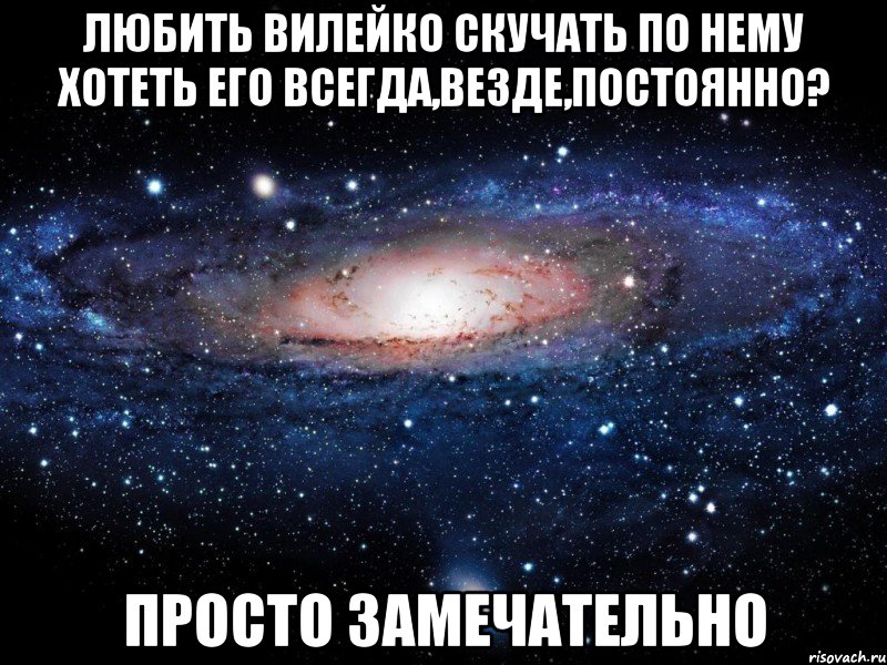 любить вилейко скучать по нему хотеть его всегда,везде,постоянно? просто замечательно, Мем Вселенная