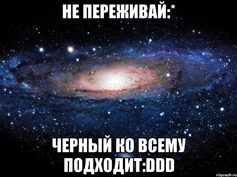 не переживай:* черный ко всему подходит:ddd, Мем Вселенная