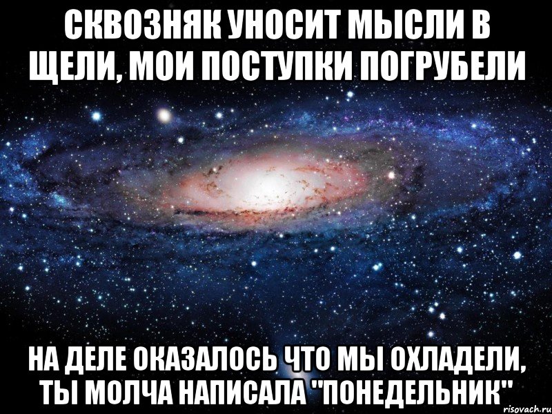 сквозняк уносит мысли в щели, мои поступки погрубели на деле оказалось что мы охладели, ты молча написала "понедельник", Мем Вселенная