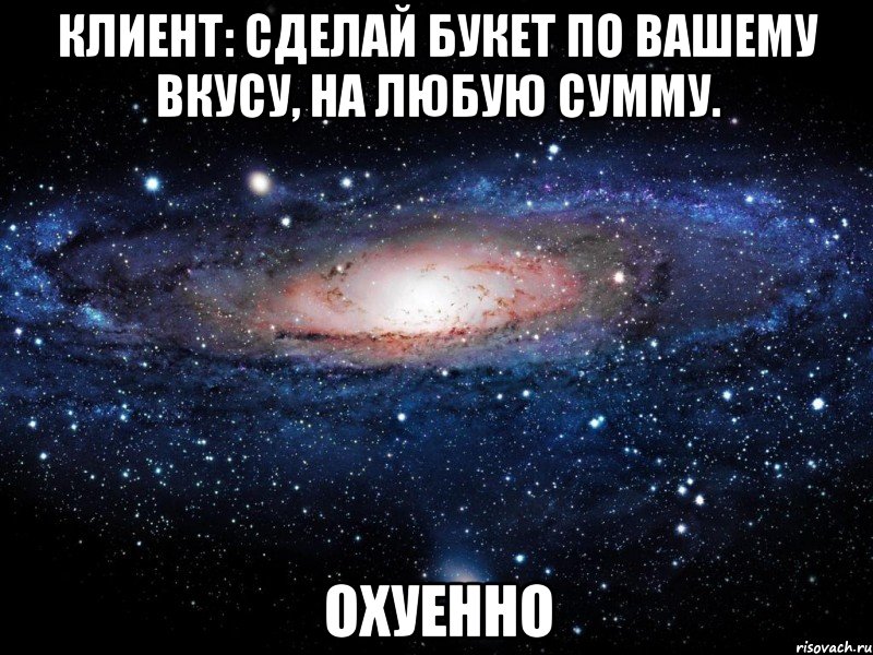 клиент: сделай букет по вашему вкусу, на любую сумму. охуенно, Мем Вселенная