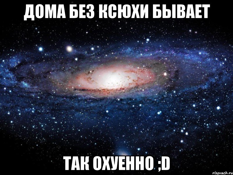 дома без ксюхи бывает так охуенно ;d, Мем Вселенная