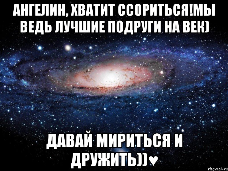 ангелин, хватит ссориться!мы ведь лучшие подруги на век) давай мириться и дружить))♥, Мем Вселенная