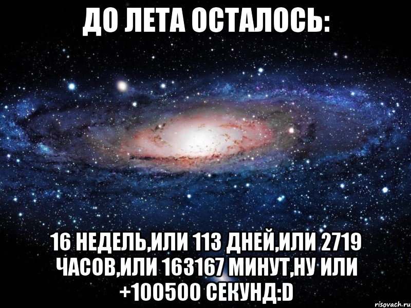 до лета осталось: 16 недель,или 113 дней,или 2719 часов,или 163167 минут,ну или +100500 секунд:d, Мем Вселенная