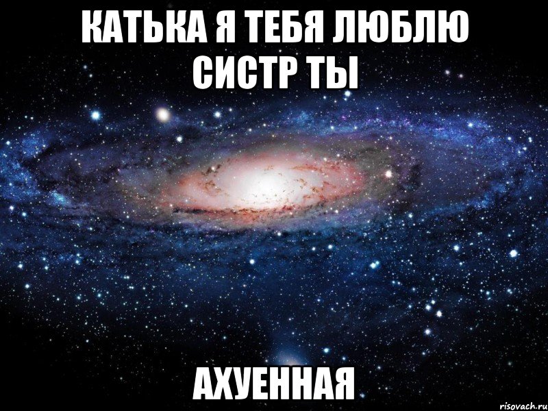 катька я тебя люблю систр ты ахуенная, Мем Вселенная