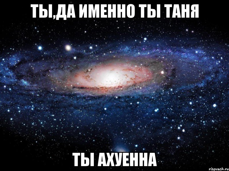 ты,да именно ты таня ты ахуенна, Мем Вселенная