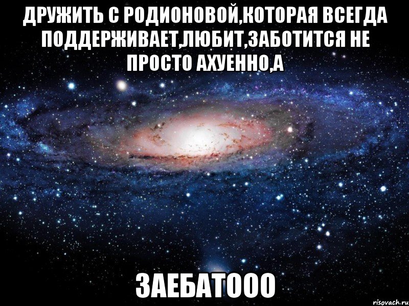 дружить с родионовой,которая всегда поддерживает,любит,заботится не просто ахуенно,а заебатооо, Мем Вселенная